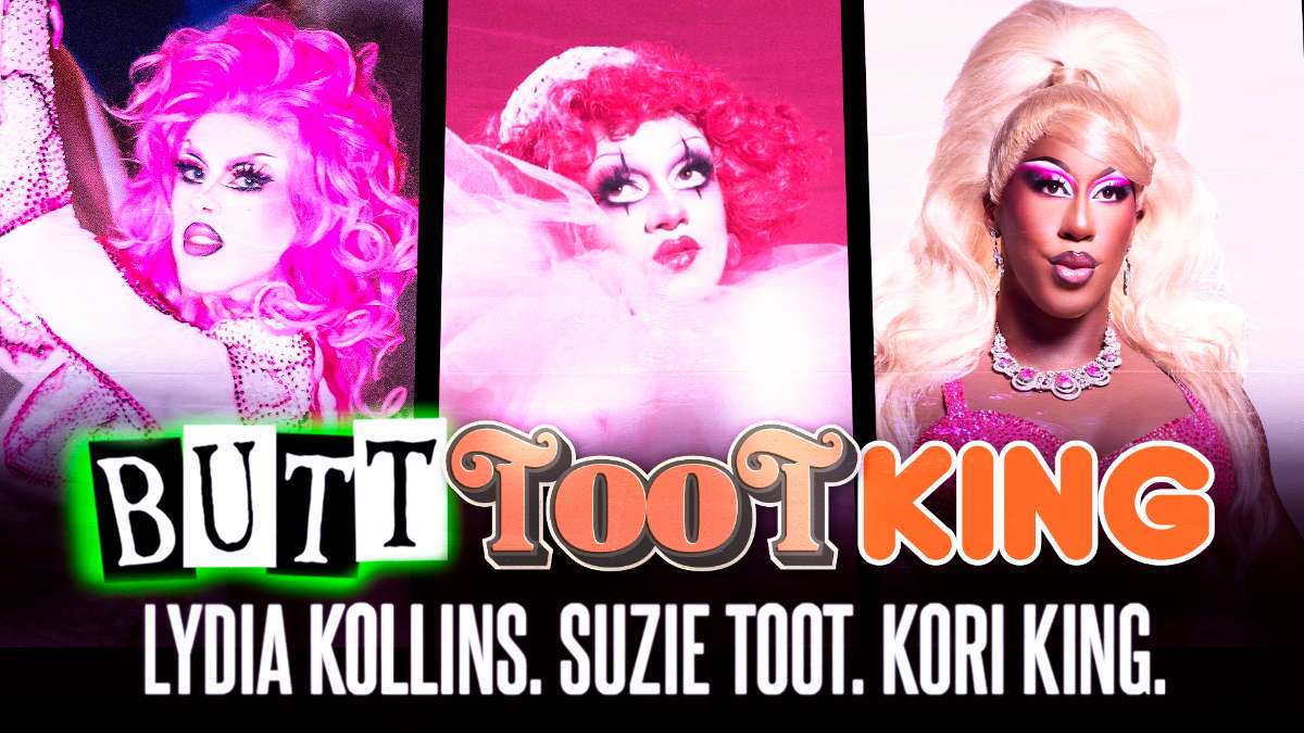 BUTTTOOTKING: Lydia Kollins, Suzie Toot, + Kori King from RuPaul’s Drag Race